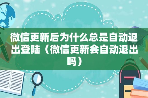 微信更新后为什么总是自动退出登陆（微信更新会自动退出吗）