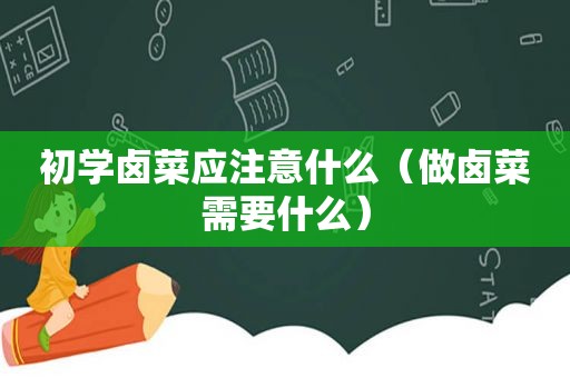 初学卤菜应注意什么（做卤菜需要什么）