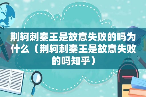 荆轲刺秦王是故意失败的吗为什么（荆轲刺秦王是故意失败的吗知乎）