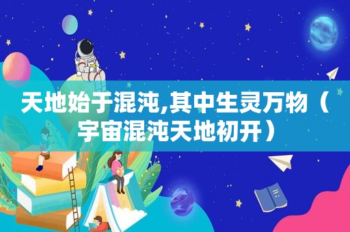 天地始于混沌,其中生灵万物（宇宙混沌天地初开）