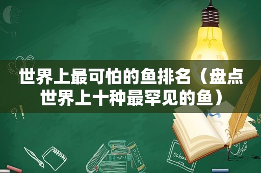 世界上最可怕的鱼排名（盘点世界上十种最罕见的鱼）