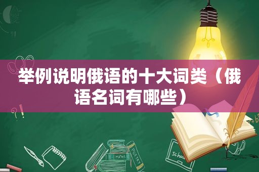 举例说明俄语的十大词类（俄语名词有哪些）