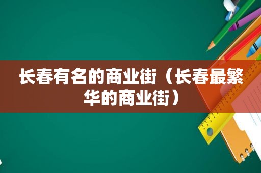 长春有名的商业街（长春最繁华的商业街）