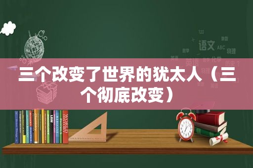 三个改变了世界的犹太人（三个彻底改变）