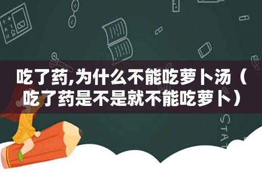 吃了药,为什么不能吃萝卜汤（吃了药是不是就不能吃萝卜）