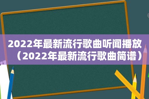 2022年最新流行歌曲听闻播放（2022年最新流行歌曲简谱）