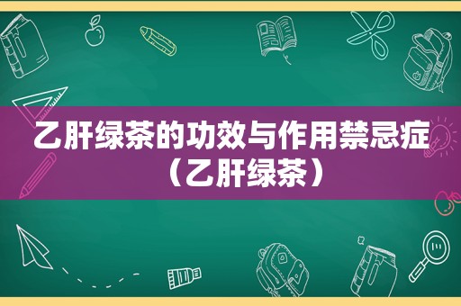 乙肝绿茶的功效与作用禁忌症（乙肝绿茶）