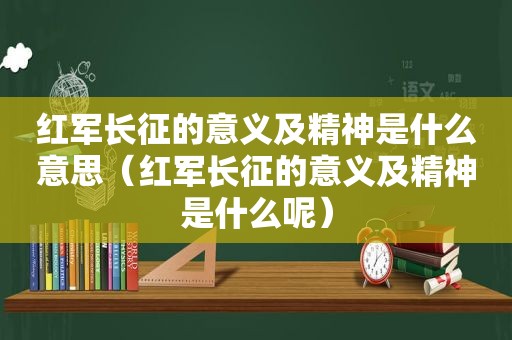 红军长征的意义及精神是什么意思（红军长征的意义及精神是什么呢）