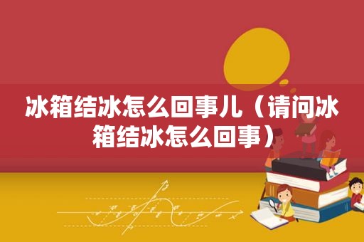 冰箱结冰怎么回事儿（请问冰箱结冰怎么回事）