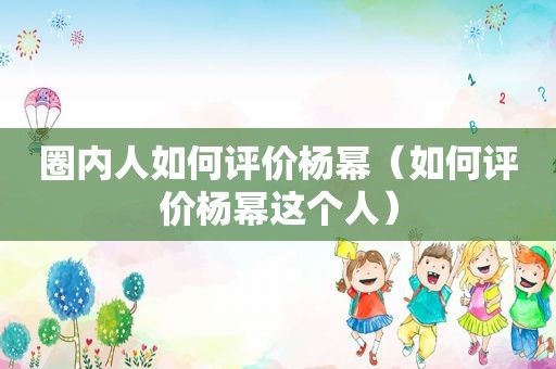 圈内人如何评价杨幂（如何评价杨幂这个人）