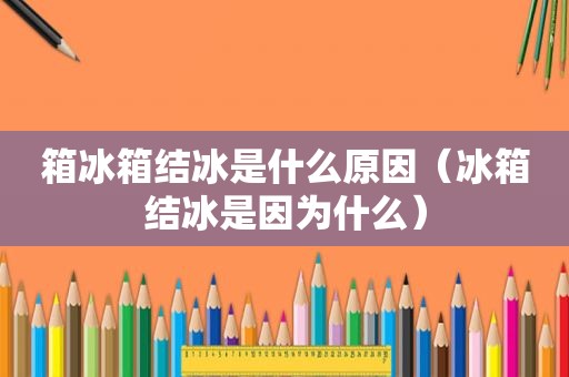 箱冰箱结冰是什么原因（冰箱结冰是因为什么）