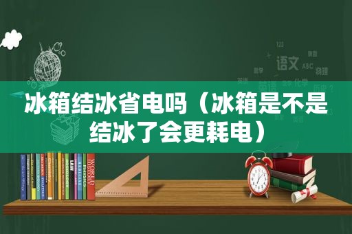 冰箱结冰省电吗（冰箱是不是结冰了会更耗电）