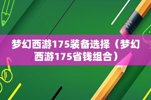 梦幻西游175装备选择（梦幻西游175省钱组合）