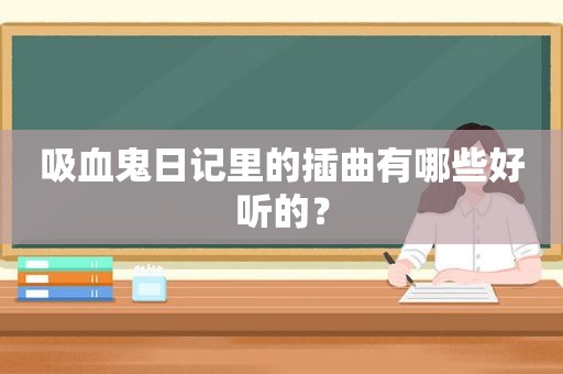 吸血鬼日记里的插曲有哪些好听的？