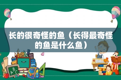 长的很奇怪的鱼（长得最奇怪的鱼是什么鱼）