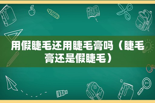 用假睫毛还用睫毛膏吗（睫毛膏还是假睫毛）