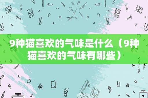 9种猫喜欢的气味是什么（9种猫喜欢的气味有哪些）