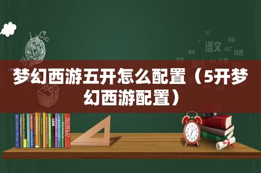 梦幻西游五开怎么配置（5开梦幻西游配置）