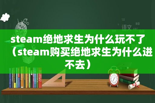 steam绝地求生为什么玩不了（steam购买绝地求生为什么进不去）