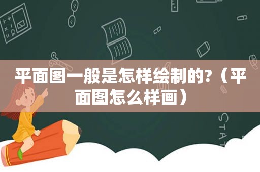 平面图一般是怎样绘制的?（平面图怎么样画）