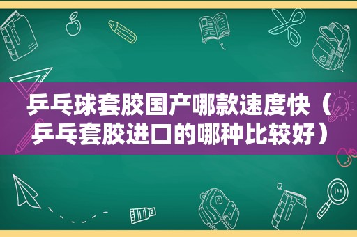 乒乓球套胶国产哪款速度快（乒乓套胶进口的哪种比较好）