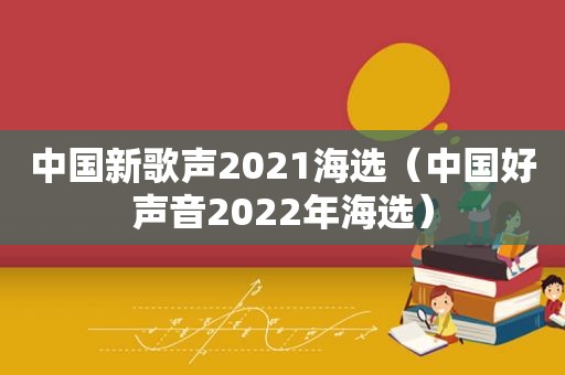 中国新歌声2021海选（中国好声音2022年海选）