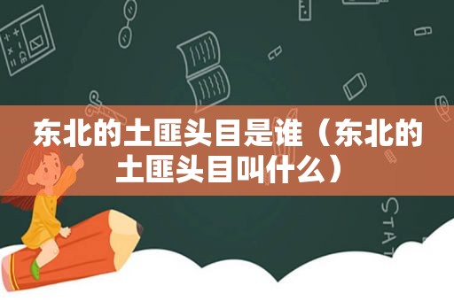 东北的土匪头目是谁（东北的土匪头目叫什么）