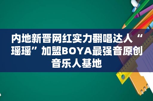 内地新晋网红实力翻唱达人“瑶瑶”加盟BOYA最强音原创音乐人基地