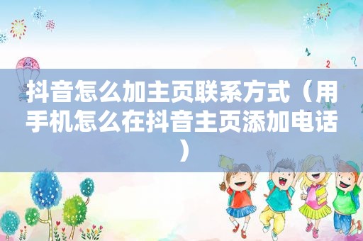 抖音怎么加主页联系方式（用手机怎么在抖音主页添加电话）