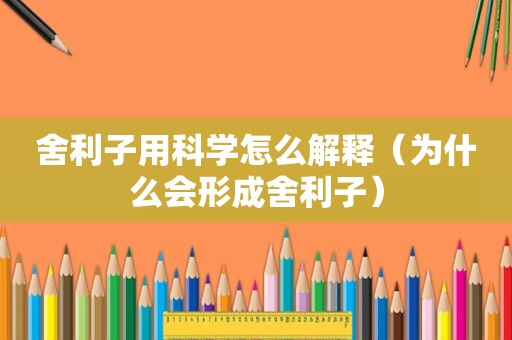 舍利子用科学怎么解释（为什么会形成舍利子）