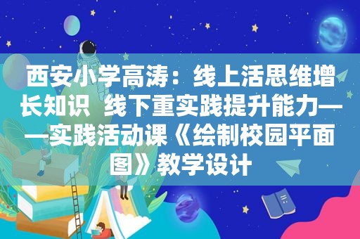 西安小学高涛：线上活思维增长知识  线下重实践提升能力——实践活动课《绘制校园平面图》教学设计