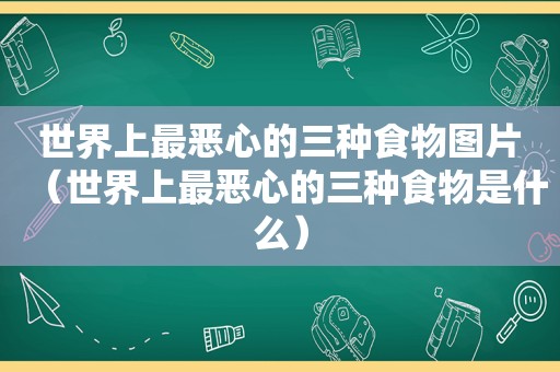 世界上最恶心的三种食物图片（世界上最恶心的三种食物是什么）