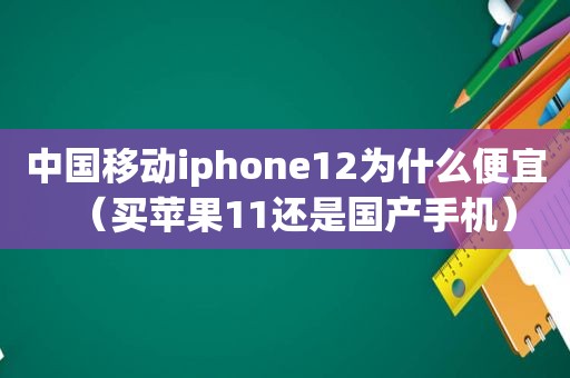 中国移动iphone12为什么便宜（买苹果11还是国产手机）