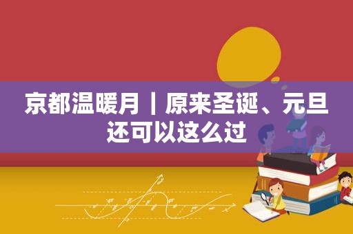 京都温暖月｜原来圣诞、元旦还可以这么过