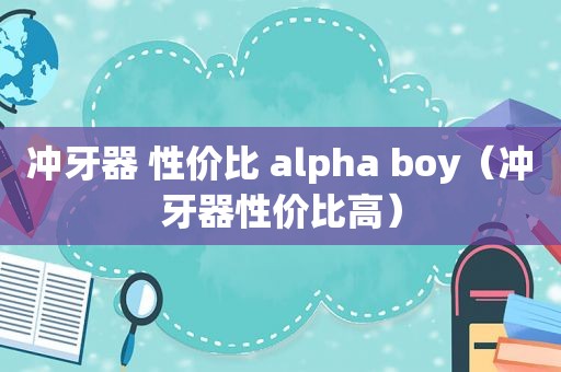 冲牙器 性价比 alpha boy（冲牙器性价比高）