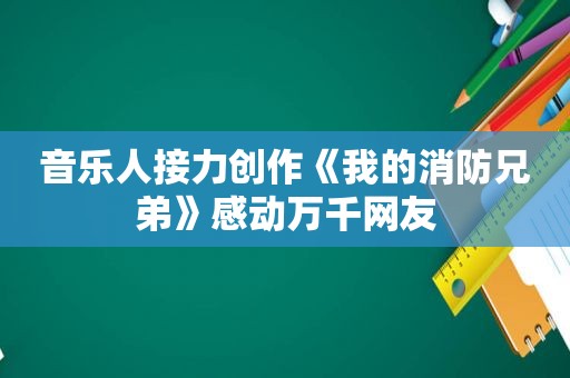 音乐人接力创作《我的消防兄弟》感动万千网友