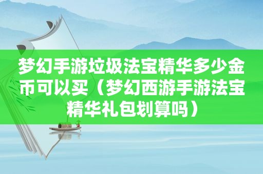 梦幻手游垃圾法宝精华多少金币可以买（梦幻西游手游法宝精华礼包划算吗）