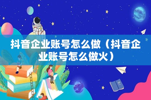 抖音企业账号怎么做（抖音企业账号怎么做火）