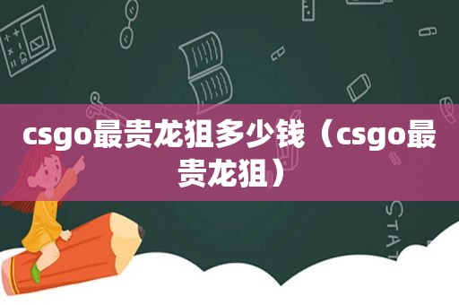 csgo最贵龙狙多少钱（csgo最贵龙狙）