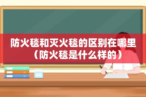 防火毯和灭火毯的区别在哪里（防火毯是什么样的）