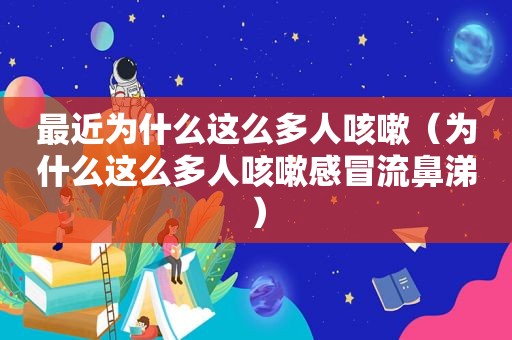 最近为什么这么多人咳嗽（为什么这么多人咳嗽感冒流鼻涕）