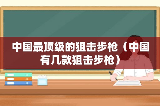 中国最顶级的狙击步枪（中国有几款狙击步枪）