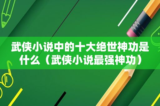 武侠小说中的十大绝世神功是什么（武侠小说最强神功）