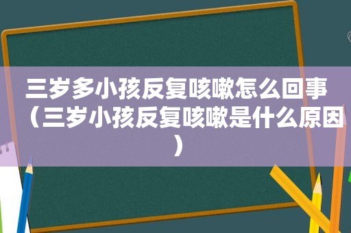 三岁多小孩反复咳嗽怎么回事（三岁小孩反复咳嗽是什么原因）