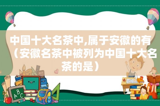 中国十大名茶中,属于安徽的有（安徽名茶中被列为中国十大名茶的是）