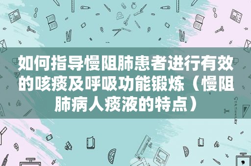 如何指导慢阻肺患者进行有效的咳痰及呼吸功能锻炼（慢阻肺病人痰液的特点）