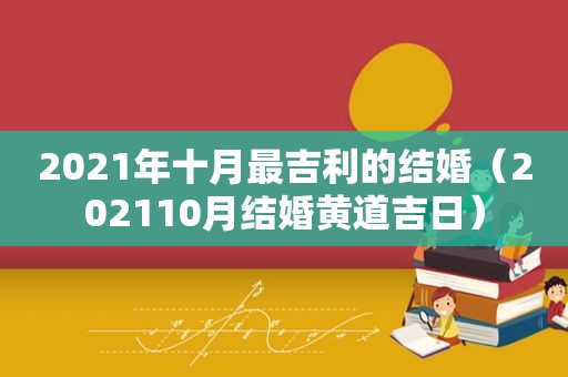 2021年十月最吉利的结婚（202110月结婚黄道吉日）