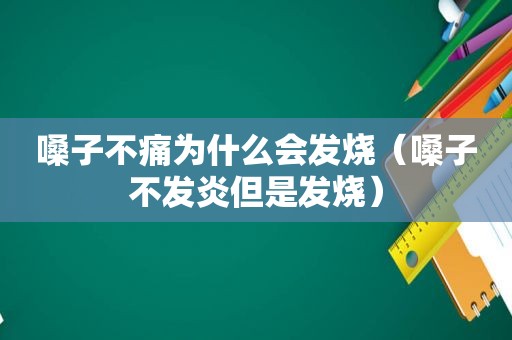 嗓子不痛为什么会发烧（嗓子不发炎但是发烧）