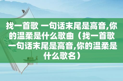 找一首歌 一句话末尾是高音,你的温柔是什么歌曲（找一首歌 一句话末尾是高音,你的温柔是什么歌名）