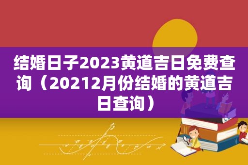 结婚日子2023黄道吉日免费查询（20212月份结婚的黄道吉日查询）